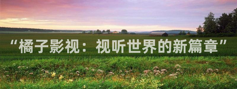 yy青苹果影院6090：“橘子影视：视听世界的新篇章”