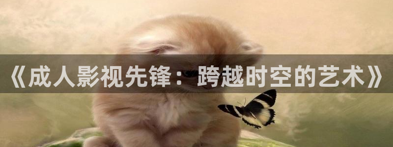 青苹果免费影院：《成人影视先锋：跨越时空的艺术》